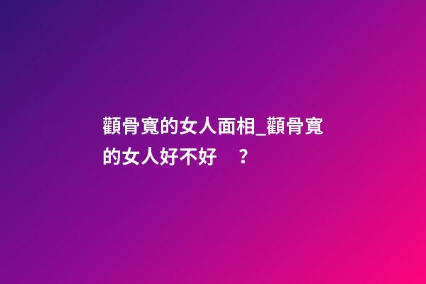 顴骨寬的女人面相_顴骨寬的女人好不好？